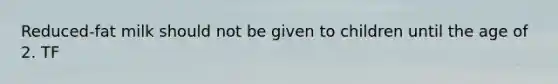 Reduced-fat milk should not be given to children until the age of 2. TF