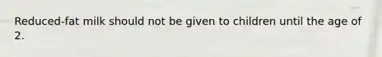 Reduced-fat milk should not be given to children until the age of 2.