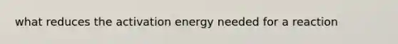 what reduces the activation energy needed for a reaction