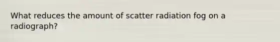 What reduces the amount of scatter radiation fog on a radiograph?