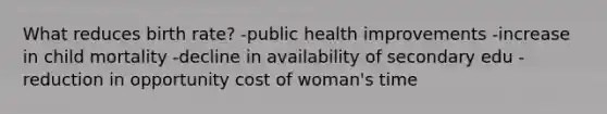 What reduces birth rate? -public health improvements -increase in child mortality -decline in availability of secondary edu -reduction in opportunity cost of woman's time