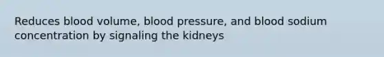 Reduces blood volume, blood pressure, and blood sodium concentration by signaling the kidneys