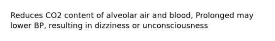 Reduces CO2 content of alveolar air and blood, Prolonged may lower BP, resulting in dizziness or unconsciousness