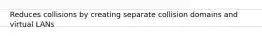 Reduces collisions by creating separate collision domains and virtual LANs