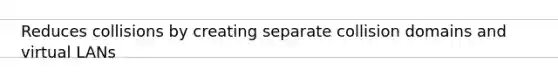 Reduces collisions by creating separate collision domains and virtual LANs