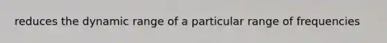 reduces the dynamic range of a particular range of frequencies