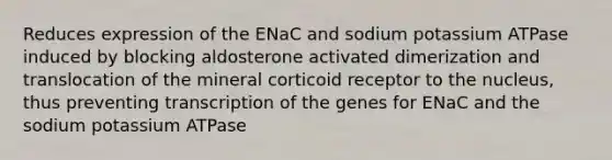 Reduces expression of the ENaC and sodium potassium ATPase induced by blocking aldosterone activated dimerization and translocation of the mineral corticoid receptor to the nucleus, thus preventing transcription of the genes for ENaC and the sodium potassium ATPase