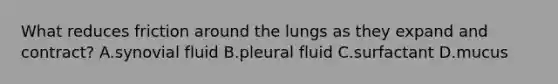 What reduces friction around the lungs as they expand and contract? A.synovial fluid B.pleural fluid C.surfactant D.mucus