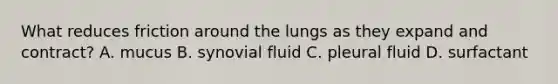 What reduces friction around the lungs as they expand and contract? A. mucus B. synovial fluid C. pleural fluid D. surfactant