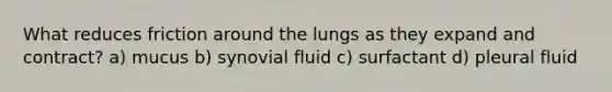 What reduces friction around the lungs as they expand and contract? a) mucus b) synovial fluid c) surfactant d) pleural fluid