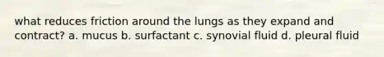 what reduces friction around the lungs as they expand and contract? a. mucus b. surfactant c. synovial fluid d. pleural fluid