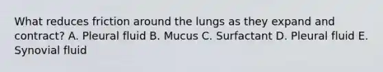 What reduces friction around the lungs as they expand and contract? A. Pleural fluid B. Mucus C. Surfactant D. Pleural fluid E. Synovial fluid