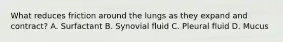 What reduces friction around the lungs as they expand and contract? A. Surfactant B. Synovial fluid C. Pleural fluid D. Mucus