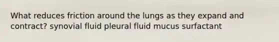 What reduces friction around the lungs as they expand and contract? synovial fluid pleural fluid mucus surfactant