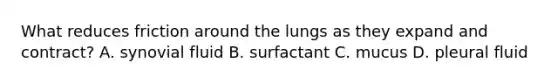 What reduces friction around the lungs as they expand and contract? A. synovial fluid B. surfactant C. mucus D. pleural fluid