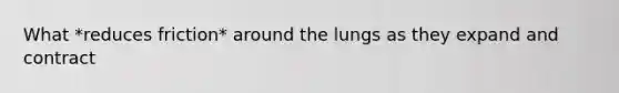 What *reduces friction* around the lungs as they expand and contract