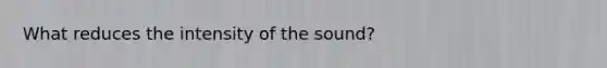 What reduces the intensity of the sound?