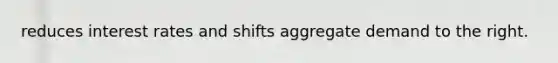 reduces interest rates and shifts aggregate demand to the right.