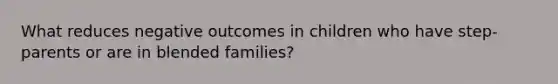 What reduces negative outcomes in children who have step-parents or are in blended families?