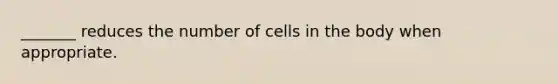 _______ reduces the number of cells in the body when appropriate.