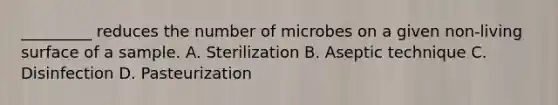 _________ reduces the number of microbes on a given non-living surface of a sample. A. Sterilization B. Aseptic technique C. Disinfection D. Pasteurization