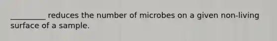 _________ reduces the number of microbes on a given non-living surface of a sample.