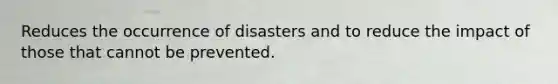 Reduces the occurrence of disasters and to reduce the impact of those that cannot be prevented.