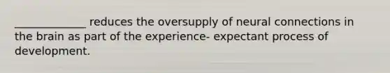 _____________ reduces the oversupply of neural connections in the brain as part of the experience- expectant process of development.