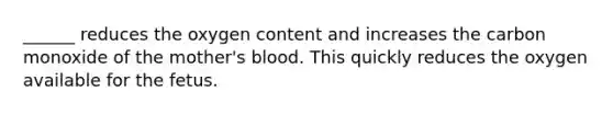 ______ reduces the oxygen content and increases the carbon monoxide of the mother's blood. This quickly reduces the oxygen available for the fetus.