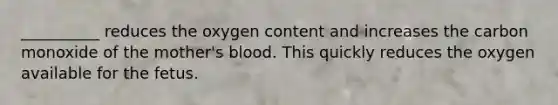 __________ reduces the oxygen content and increases the carbon monoxide of the mother's blood. This quickly reduces the oxygen available for the fetus.