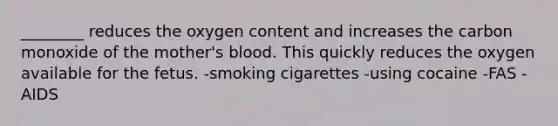 ________ reduces the oxygen content and increases the carbon monoxide of the mother's blood. This quickly reduces the oxygen available for the fetus. -smoking cigarettes -using cocaine -FAS -AIDS