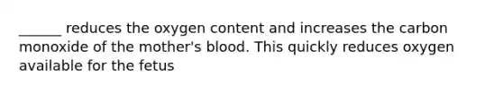 ______ reduces the oxygen content and increases the carbon monoxide of the mother's blood. This quickly reduces oxygen available for the fetus