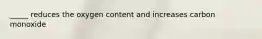 _____ reduces the oxygen content and increases carbon monoxide