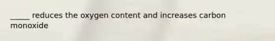 _____ reduces the oxygen content and increases carbon monoxide