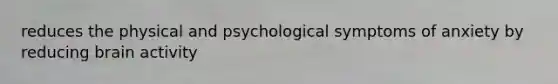 reduces the physical and psychological symptoms of anxiety by reducing brain activity