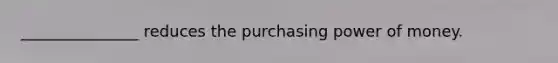 _______________ reduces the purchasing power of money.