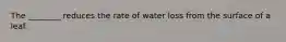 The ________ reduces the rate of water loss from the surface of a leaf.