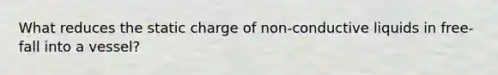 What reduces the static charge of non-conductive liquids in free-fall into a vessel?
