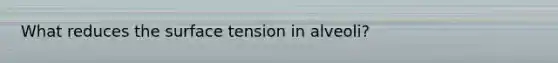 What reduces the surface tension in alveoli?