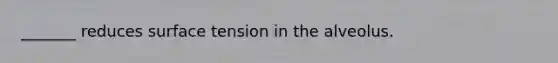 _______ reduces surface tension in the alveolus.