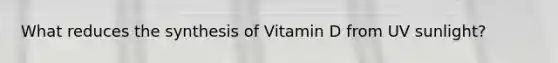 What reduces the synthesis of Vitamin D from UV sunlight?