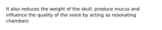 It also reduces the weight of the skull, produce mucus and influence the quality of the voice by acting as resonating chambers