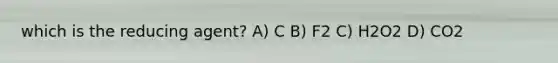 which is the reducing agent? A) C B) F2 C) H2O2 D) CO2