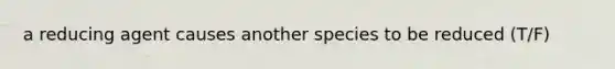 a reducing agent causes another species to be reduced (T/F)