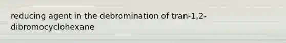 reducing agent in the debromination of tran-1,2-dibromocyclohexane