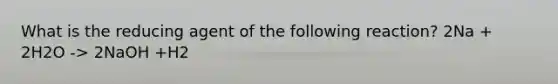 What is the reducing agent of the following reaction? 2Na + 2H2O -> 2NaOH +H2