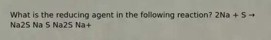 What is the reducing agent in the following reaction? 2Na + S → Na2S Na S Na2S Na+