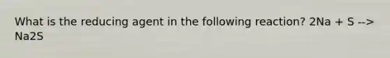 What is the reducing agent in the following reaction? 2Na + S --> Na2S