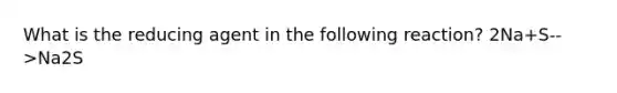 What is the reducing agent in the following reaction? 2Na+S-->Na2S