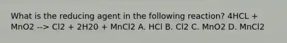 What is the reducing agent in the following reaction? 4HCL + MnO2 --> Cl2 + 2H20 + MnCl2 A. HCl B. Cl2 C. MnO2 D. MnCl2